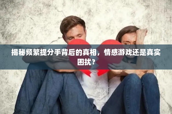 揭秘频繁提分手背后的真相，情感游戏还是真实困扰？