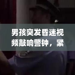 男孩突发昏迷视频敲响警钟，紧急状况下的应急处理至关重要