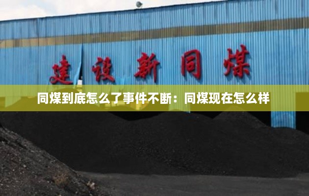 同煤到底怎么了事件不断：同煤现在怎么样 