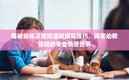 揭秘幼师深度报道稿撰写技巧，探索幼教领域的专业情感世界