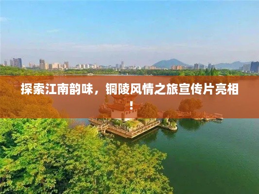 探索江南韵味，铜陵风情之旅宣传片亮相！
