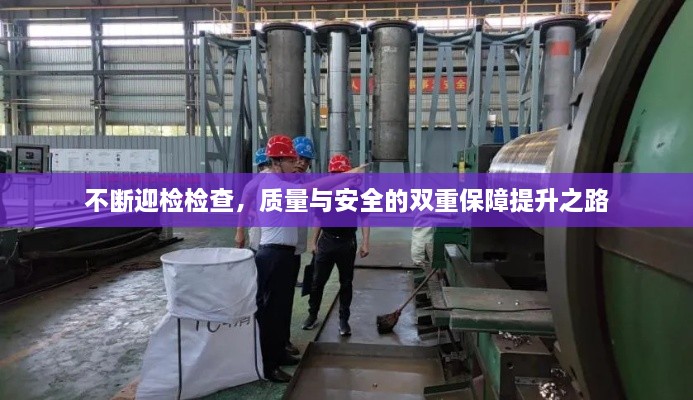 不断迎检检查，质量与安全的双重保障提升之路