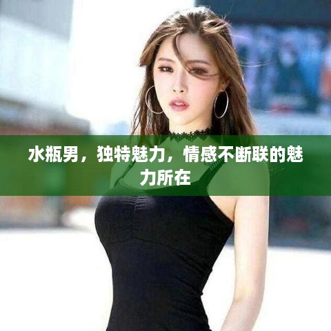 水瓶男，独特魅力，情感不断联的魅力所在