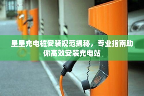 星星充电桩安装规范揭秘，专业指南助你高效安装充电站