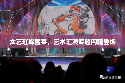 文艺璀璨盛宴，艺术汇演专题闪耀登场