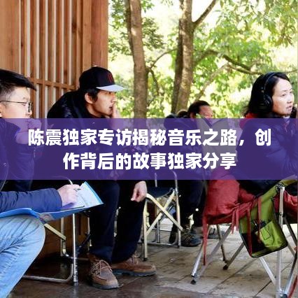 陈震独家专访揭秘音乐之路，创作背后的故事独家分享