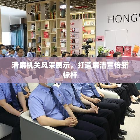 清廉机关风采展示，打造廉洁宣传新标杆