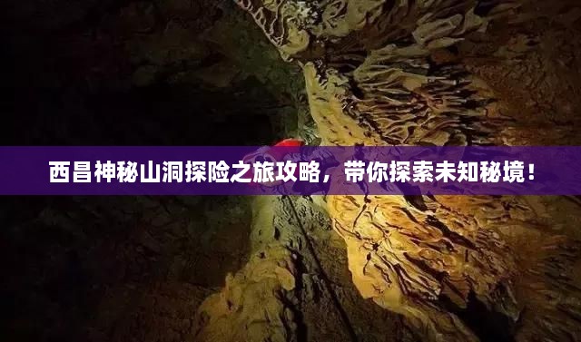 西昌神秘山洞探险之旅攻略，带你探索未知秘境！