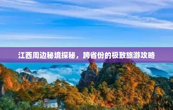 江西周边秘境探秘，跨省份的极致旅游攻略