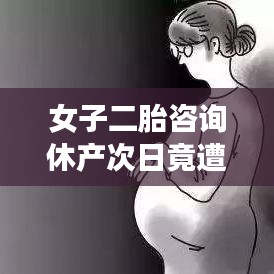 女子二胎咨询休产后遭辞退，职场妈妈的权益挑战