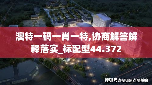 澳特一码一肖一特,协商解答解释落实_标配型44.372