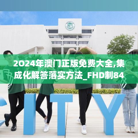 2O24年澳门正版免费大全,集成化解答落实方法_FHD制84.359