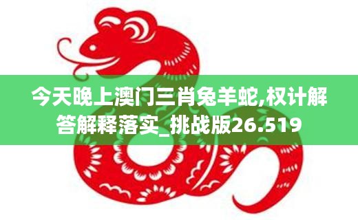 今天晚上澳门三肖兔羊蛇,权计解答解释落实_挑战版26.519