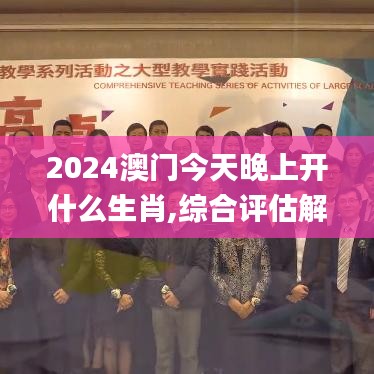 2024澳门今天晚上开什么生肖,综合评估解析方案_教育款46.832