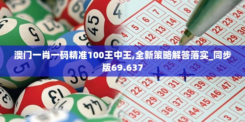 澳门一肖一码精准100王中王,全新策略解答落实_同步版69.637