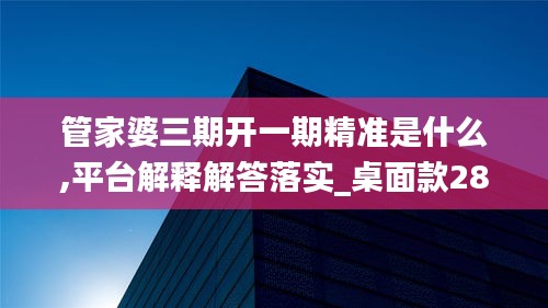 管家婆三期开一期精准是什么,平台解释解答落实_桌面款28.039