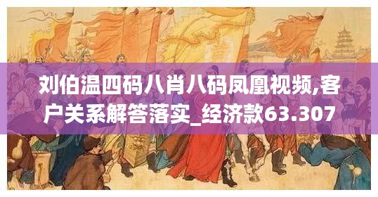 刘伯温四码八肖八码凤凰视频,客户关系解答落实_经济款63.307