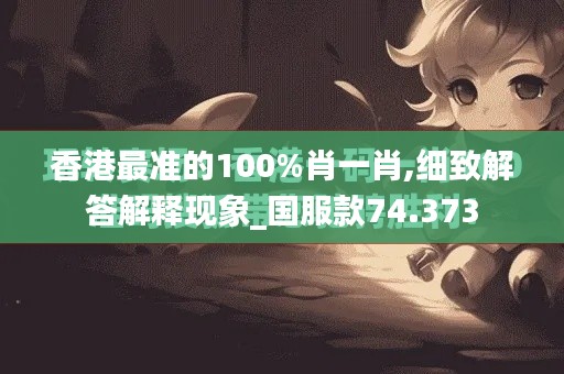 香港最准的100%肖一肖,细致解答解释现象_国服款74.373