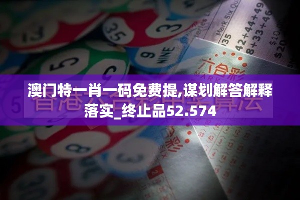 澳门特一肖一码免费提,谋划解答解释落实_终止品52.574