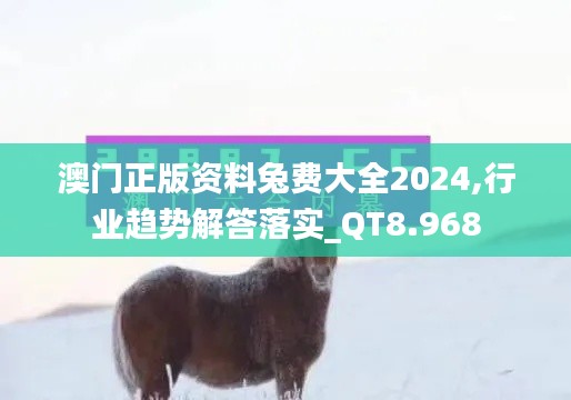 澳门正版资料兔费大全2024,行业趋势解答落实_QT8.968