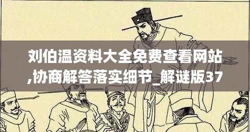 刘伯温资料大全免费查看网站,协商解答落实细节_解谜版37.752