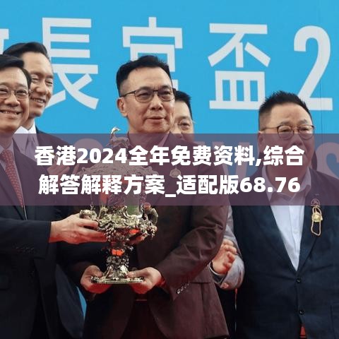 香港2024全年免费资料,综合解答解释方案_适配版68.768