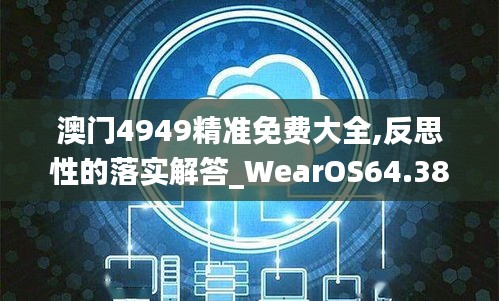 澳门4949精准免费大全,反思性的落实解答_WearOS64.383