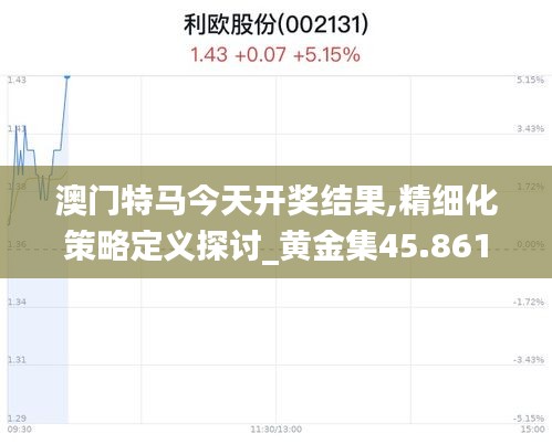 澳门特马今天开奖结果,精细化策略定义探讨_黄金集45.861