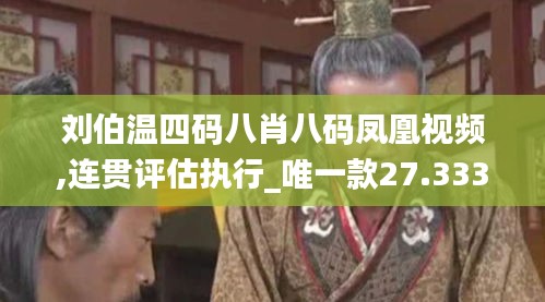 刘伯温四码八肖八码凤凰视频,连贯评估执行_唯一款27.333