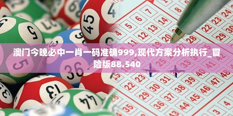 澳门今晚必中一肖一码准确999,现代方案分析执行_冒险版88.540