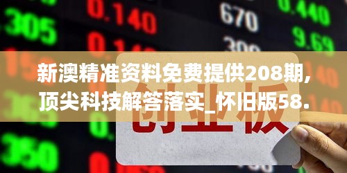 新澳精准资料免费提供208期,顶尖科技解答落实_怀旧版58.089