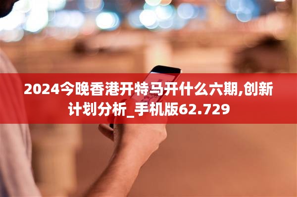 2024今晚香港开特马开什么六期,创新计划分析_手机版62.729