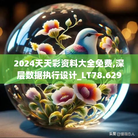 2024天天彩资料大全免费,深层数据执行设计_LT78.629