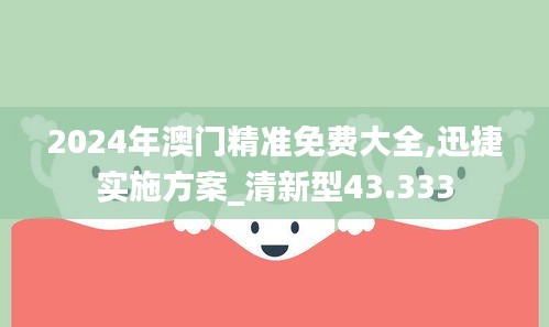 2024年澳门精准免费大全,迅捷实施方案_清新型43.333