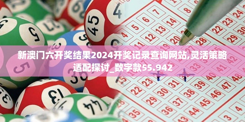 新澳门六开奖结果2024开奖记录查询网站,灵活策略适配探讨_数字款55.942