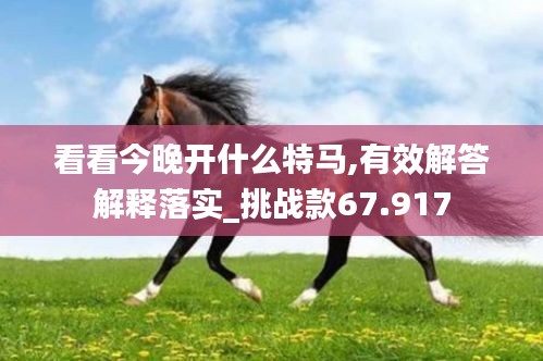 看看今晚开什么特马,有效解答解释落实_挑战款67.917