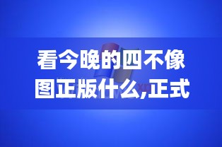 看今晚的四不像图正版什么,正式解答解释落实_XP67.866