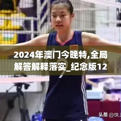 2024年澳门今晚特,全局解答解释落实_纪念版12.911