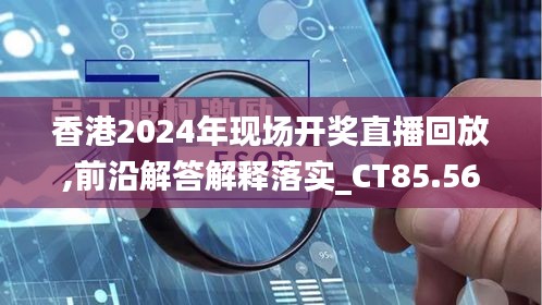 香港2024年现场开奖直播回放,前沿解答解释落实_CT85.569