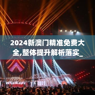 2024新澳门精准免费大全,整体提升解析落实_FT10.311