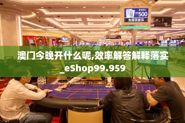 澳门今晚开什么呢,效率解答解释落实_eShop99.959