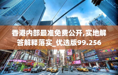 香港内部最准免费公开,实地解答解释落实_优选版99.256