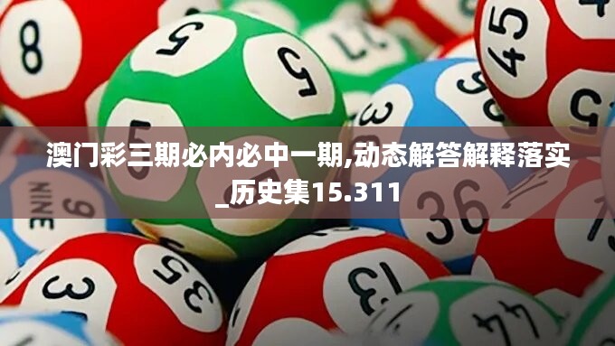 澳门彩三期必内必中一期,动态解答解释落实_历史集15.311