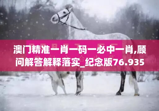 澳门精准一肖一码一必中一肖,顾问解答解释落实_纪念版76.935