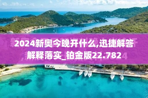 2024新奥今晚开什么,迅捷解答解释落实_铂金版22.782