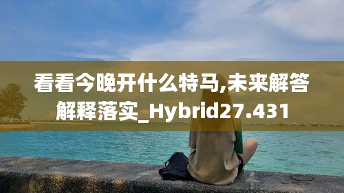 看看今晚开什么特马,未来解答解释落实_Hybrid27.431