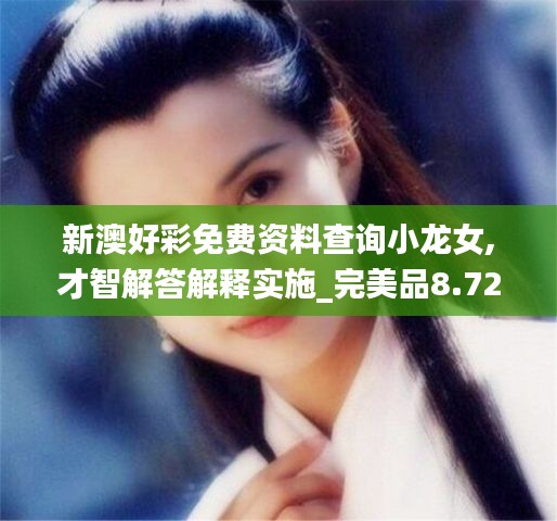 新澳好彩免费资料查询小龙女,才智解答解释实施_完美品8.721