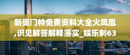 新奥门特免费资料大全火凤凰,识见解答解释落实_娱乐制63.394