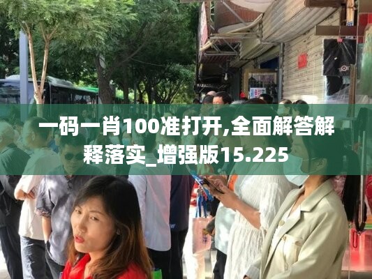 一码一肖100准打开,全面解答解释落实_增强版15.225