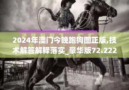 2024年澳门今晚跑狗图正版,技术解答解释落实_豪华版72.222